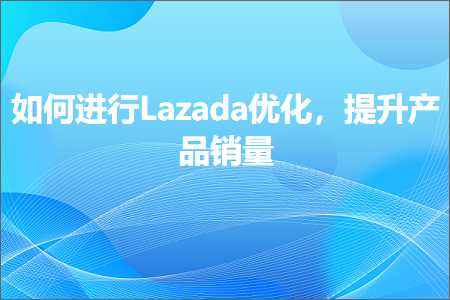 璺ㄥ鐢靛晢鐭ヨ瘑:濡備綍杩涜Lazada浼樺寲锛屾彁鍗囦骇鍝侀攢閲? width=